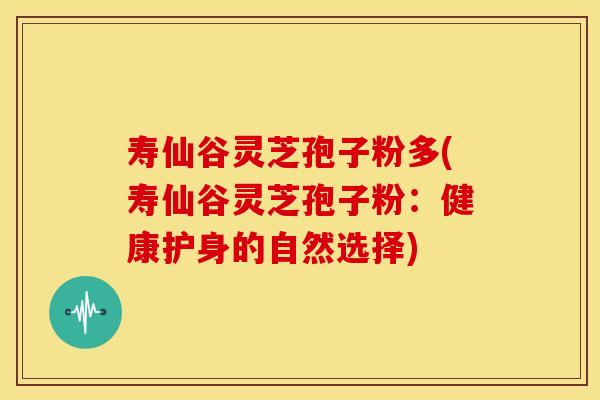 寿仙谷灵芝孢子粉多(寿仙谷灵芝孢子粉：健康护身的自然选择)