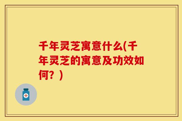 千年灵芝寓意什么(千年灵芝的寓意及功效如何？)