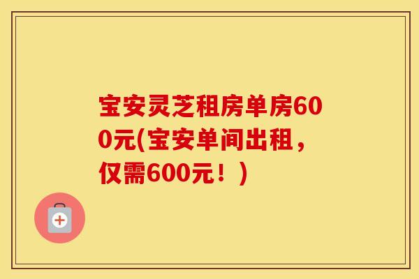 宝安灵芝租房单房600元(宝安单间出租，仅需600元！)
