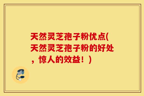 天然灵芝孢子粉优点(天然灵芝孢子粉的好处，惊人的效益！)