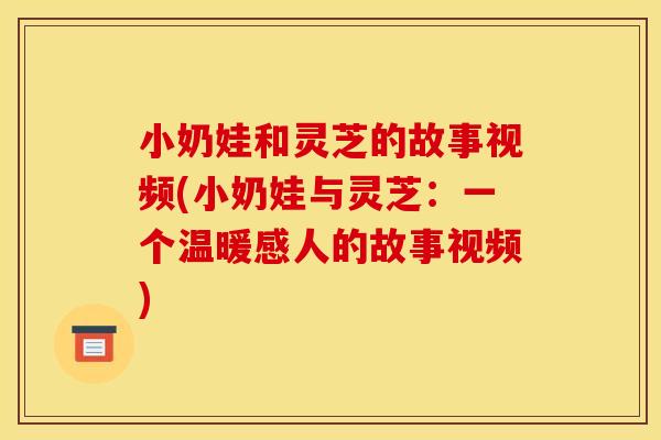 小奶娃和灵芝的故事视频(小奶娃与灵芝：一个温暖感人的故事视频)
