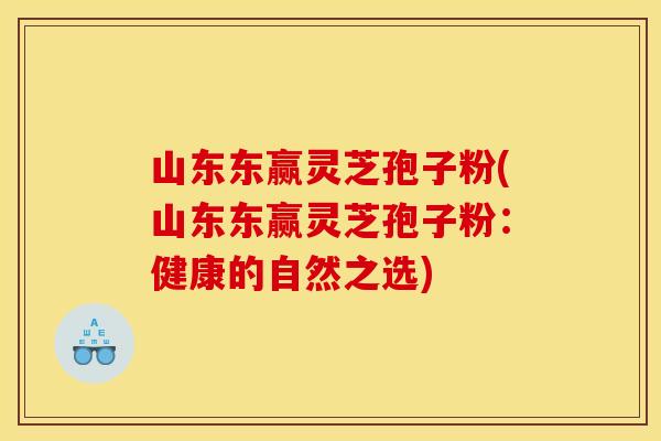 山东东赢灵芝孢子粉(山东东赢灵芝孢子粉：健康的自然之选)