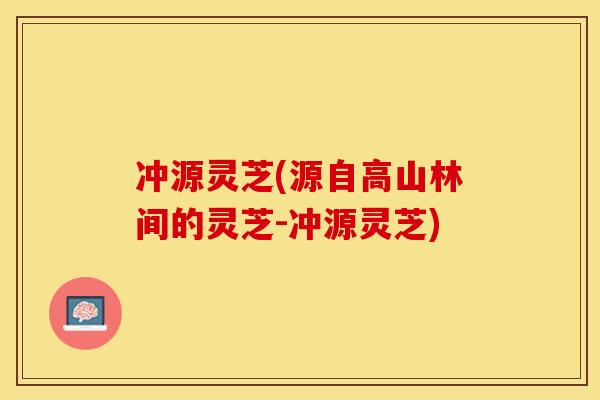 冲源灵芝(源自高山林间的灵芝-冲源灵芝)