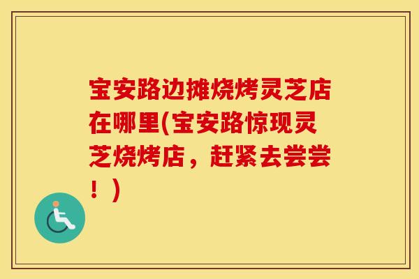 宝安路边摊烧烤灵芝店在哪里(宝安路惊现灵芝烧烤店，赶紧去尝尝！)