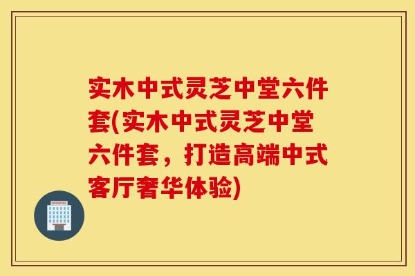 实木中式灵芝中堂六件套(实木中式灵芝中堂六件套，打造高端中式客厅奢华体验)