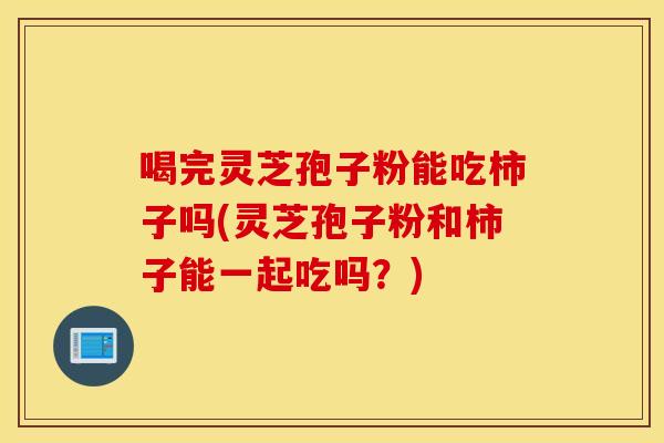 喝完灵芝孢子粉能吃柿子吗(灵芝孢子粉和柿子能一起吃吗？)