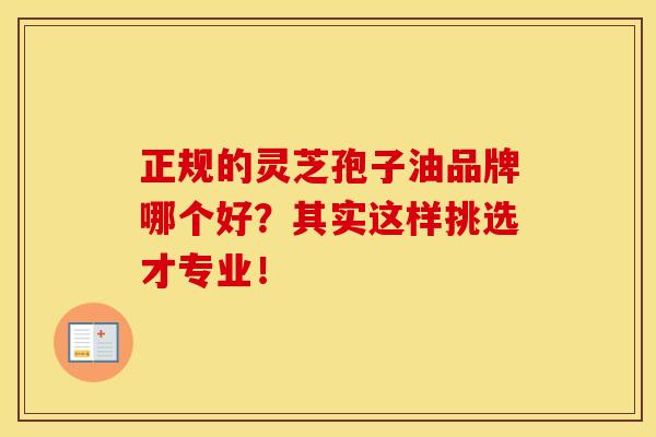 正规的灵芝孢子油品牌哪个好？其实这样挑选才专业！