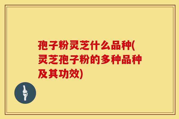 孢子粉灵芝什么品种(灵芝孢子粉的多种品种及其功效)