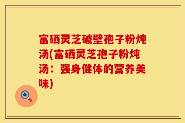 富硒灵芝破壁孢子粉炖汤(富硒灵芝孢子粉炖汤：强身健体的营养美味)