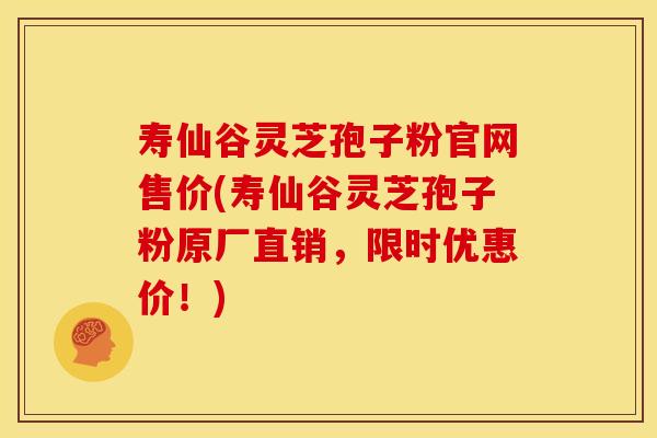 寿仙谷灵芝孢子粉官网售价(寿仙谷灵芝孢子粉原厂直销，限时优惠价！)