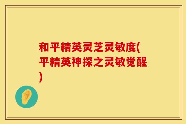 和平精英灵芝灵敏度(平精英神探之灵敏觉醒)