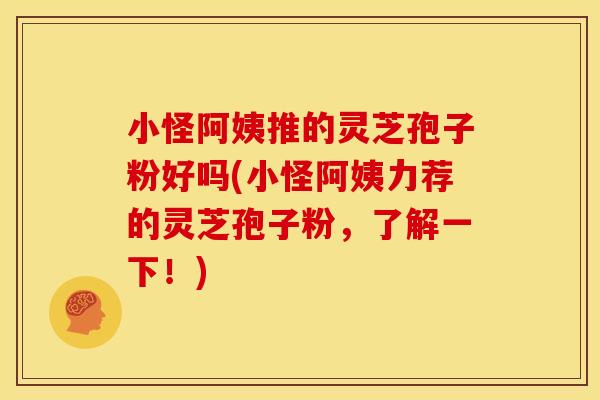 小怪阿姨推的灵芝孢子粉好吗(小怪阿姨力荐的灵芝孢子粉，了解一下！)