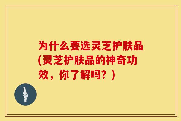 为什么要选灵芝护肤品(灵芝护肤品的神奇功效，你了解吗？)