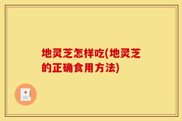 地灵芝怎样吃(地灵芝的正确食用方法)