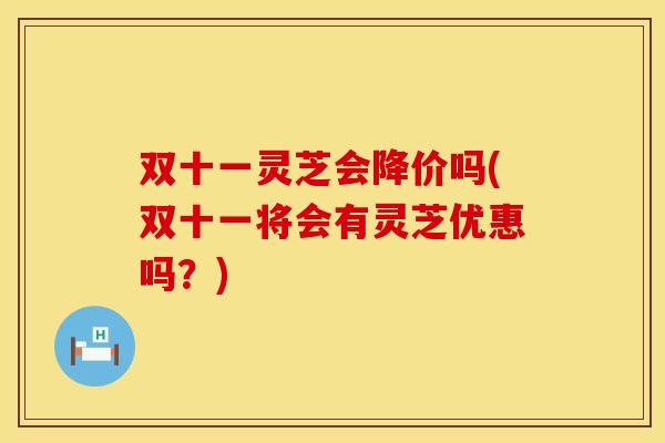 双十一灵芝会降价吗(双十一将会有灵芝优惠吗？)