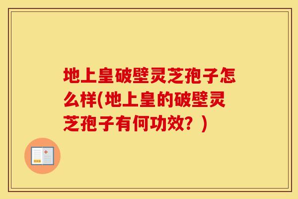 地上皇破壁灵芝孢子怎么样(地上皇的破壁灵芝孢子有何功效？)