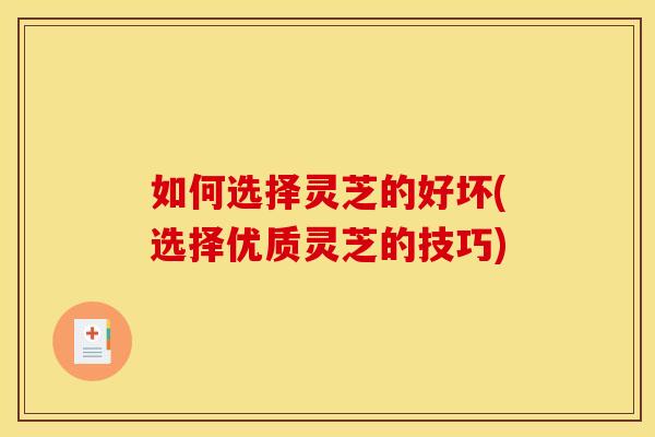 如何选择灵芝的好坏(选择优质灵芝的技巧)