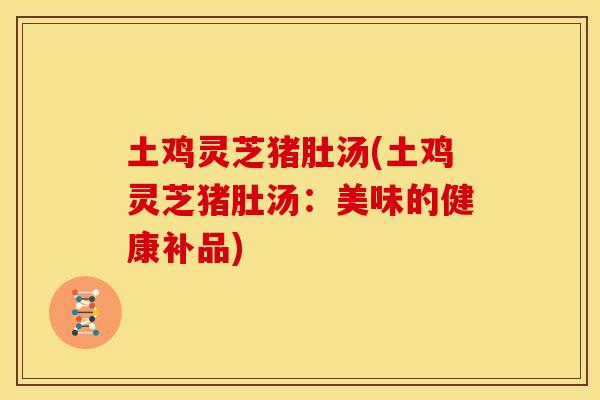 土鸡灵芝猪肚汤(土鸡灵芝猪肚汤：美味的健康补品)