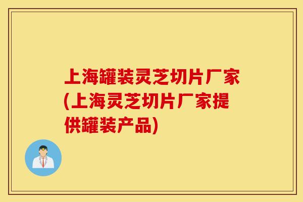 上海罐装灵芝切片厂家(上海灵芝切片厂家提供罐装产品)