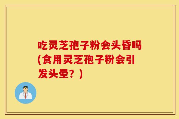 吃灵芝孢子粉会头昏吗(食用灵芝孢子粉会引发头晕？)