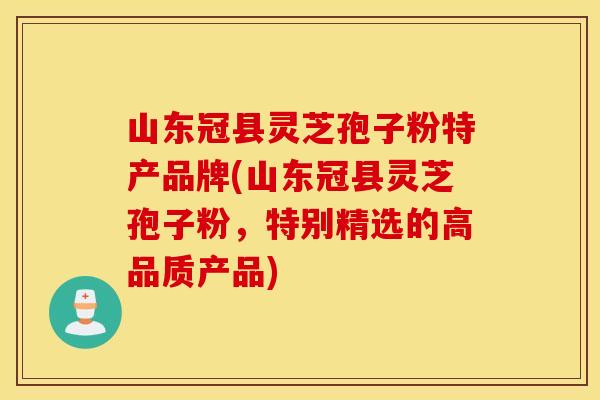 山东冠县灵芝孢子粉特产品牌(山东冠县灵芝孢子粉，特别精选的高品质产品)