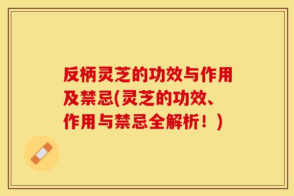 反柄灵芝的功效与作用及禁忌(灵芝的功效、作用与禁忌全解析！)