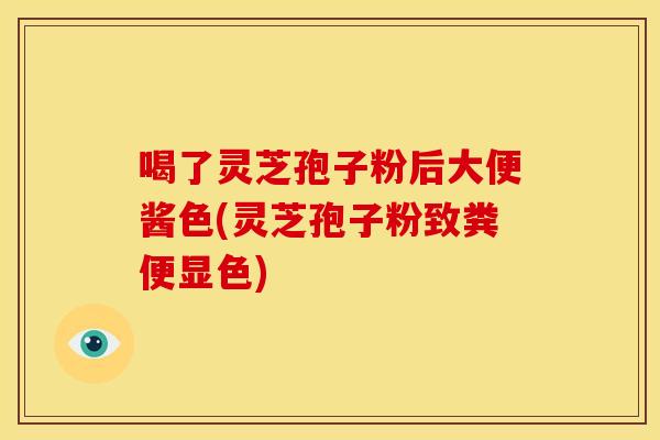 喝了灵芝孢子粉后大便酱色(灵芝孢子粉致粪便显色)