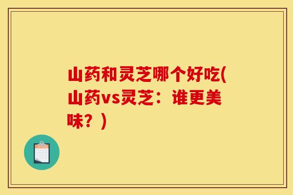 山药和灵芝哪个好吃(山药vs灵芝：谁更美味？)