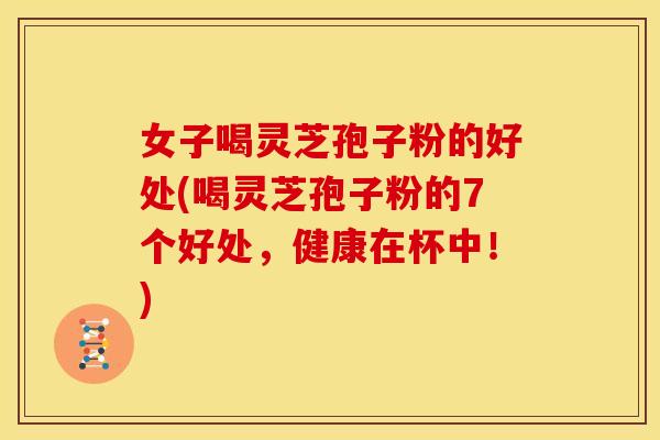 女子喝灵芝孢子粉的好处(喝灵芝孢子粉的7个好处，健康在杯中！)