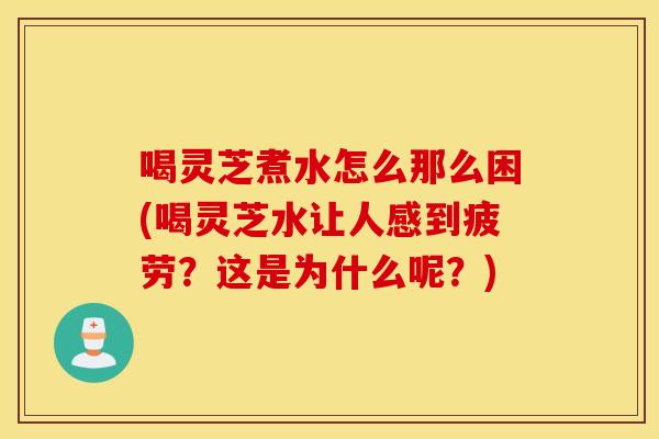 喝灵芝煮水怎么那么困(喝灵芝水让人感到疲劳？这是为什么呢？)