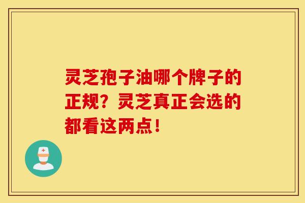 灵芝孢子油哪个牌子的正规？灵芝真正会选的都看这两点！