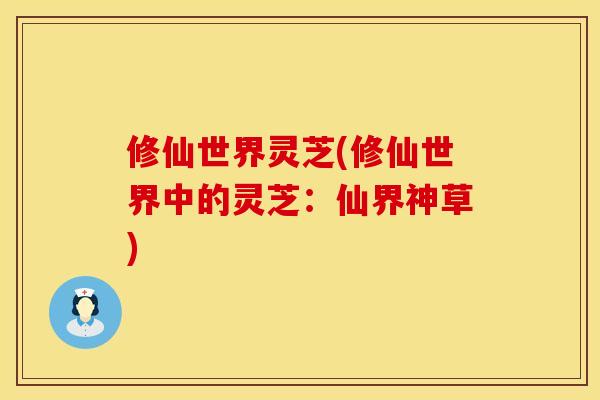 修仙世界灵芝(修仙世界中的灵芝：仙界神草)