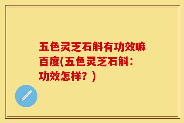 五色灵芝石斛有功效嘛百度(五色灵芝石斛：功效怎样？)