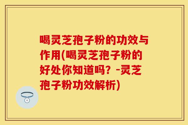 喝灵芝孢子粉的功效与作用(喝灵芝孢子粉的好处你知道吗？－灵芝孢子粉功效解析)