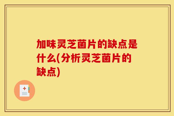 加味灵芝菌片的缺点是什么(分析灵芝菌片的缺点)