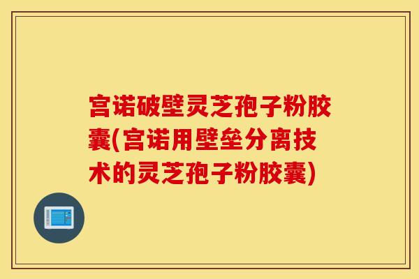 宫诺破壁灵芝孢子粉胶囊(宫诺用壁垒分离技术的灵芝孢子粉胶囊)