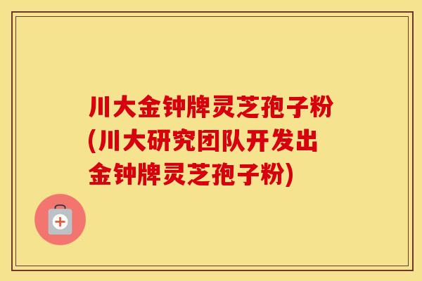 川大金钟牌灵芝孢子粉(川大研究团队开发出金钟牌灵芝孢子粉)