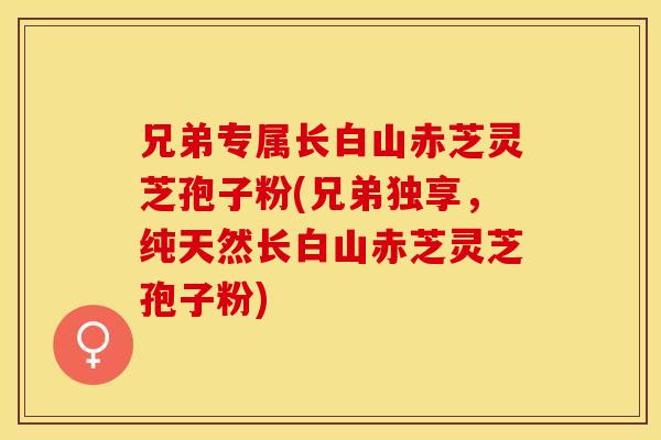 兄弟专属长白山赤芝灵芝孢子粉(兄弟独享，纯天然长白山赤芝灵芝孢子粉)