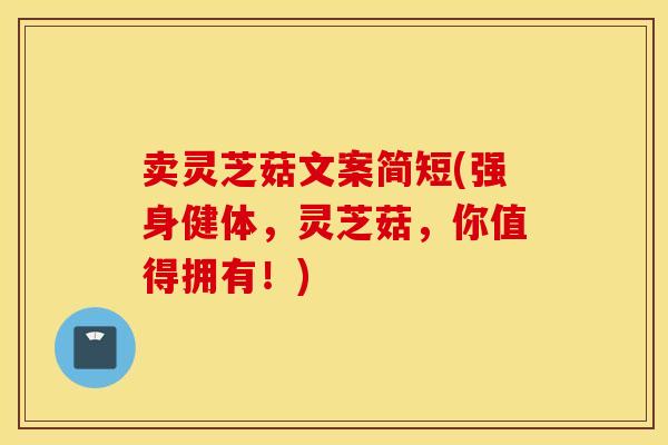 卖灵芝菇文案简短(强身健体，灵芝菇，你值得拥有！)