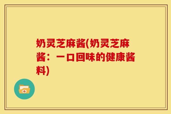 奶灵芝麻酱(奶灵芝麻酱：一口回味的健康酱料)