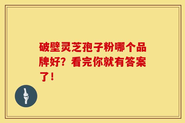 破壁灵芝孢子粉哪个品牌好？看完你就有答案了！