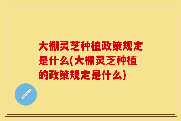 大棚灵芝种植政策规定是什么(大棚灵芝种植的政策规定是什么)