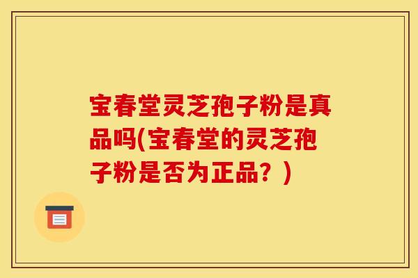 宝春堂灵芝孢子粉是真品吗(宝春堂的灵芝孢子粉是否为正品？)