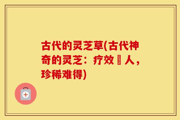古代的灵芝草(古代神奇的灵芝：疗效驚人，珍稀难得)