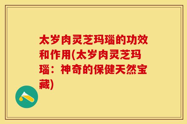 太岁肉灵芝玛瑙的功效和作用(太岁肉灵芝玛瑙：神奇的保健天然宝藏)