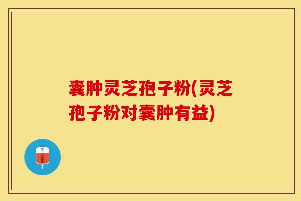 囊肿灵芝孢子粉(灵芝孢子粉对囊肿有益)