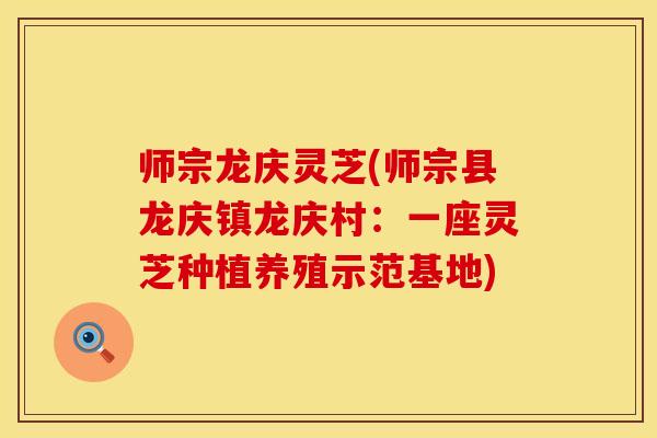 师宗龙庆灵芝(师宗县龙庆镇龙庆村：一座灵芝种植养殖示范基地)