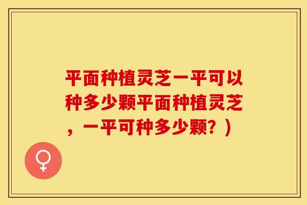 平面种植灵芝一平可以种多少颗平面种植灵芝，一平可种多少颗？)