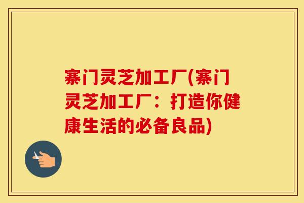 寨门灵芝加工厂(寨门灵芝加工厂：打造你健康生活的必备良品)