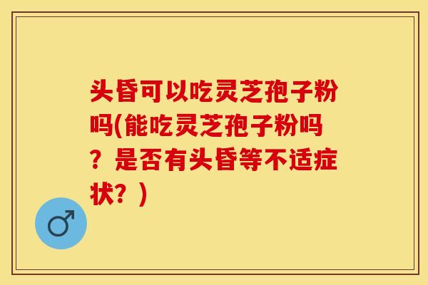 头昏可以吃灵芝孢子粉吗(能吃灵芝孢子粉吗？是否有头昏等不适症状？)